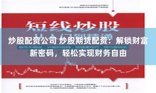 炒股配资公司 炒股期货配资：解锁财富新密码，轻松实现财务自由