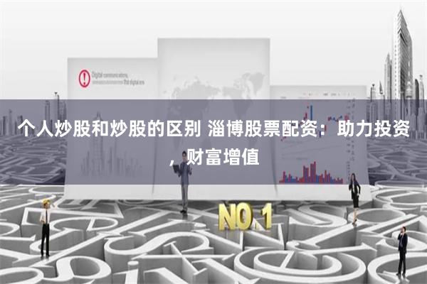 个人炒股和炒股的区别 淄博股票配资：助力投资，财富增值