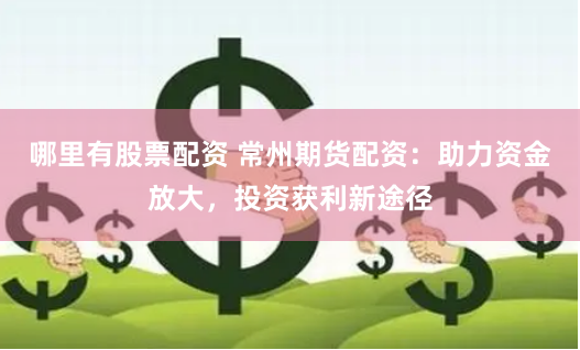 哪里有股票配资 常州期货配资：助力资金放大，投资获利新途径